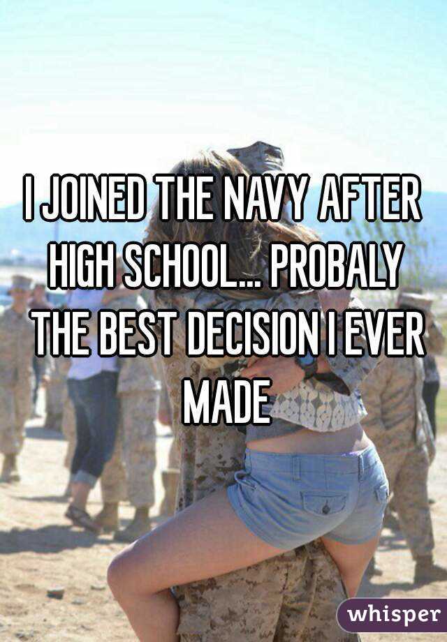 I JOINED THE NAVY AFTER HIGH SCHOOL... PROBALY THE BEST DECISION I EVER MADE