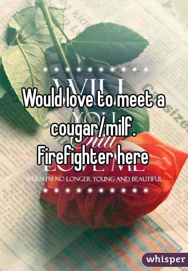 Would love to meet a cougar/milf. 
Firefighter here