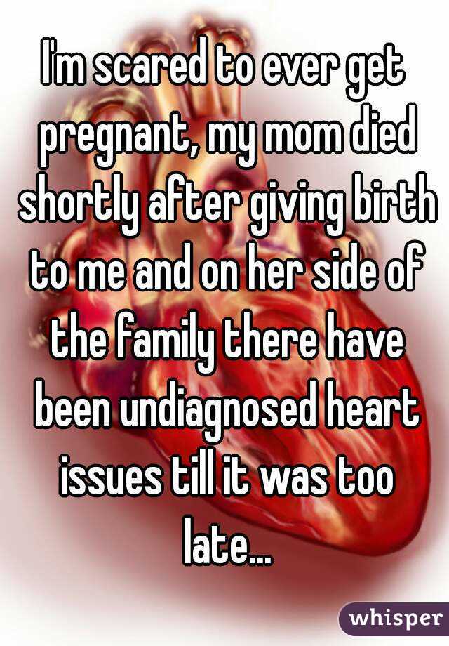 I'm scared to ever get pregnant, my mom died shortly after giving birth to me and on her side of the family there have been undiagnosed heart issues till it was too late...