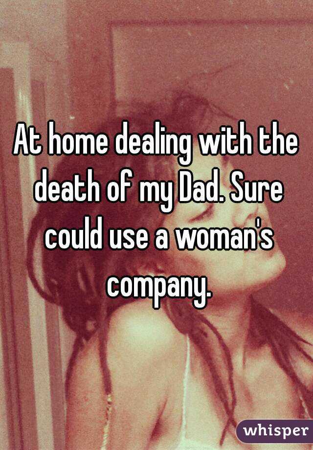 At home dealing with the death of my Dad. Sure could use a woman's company.
