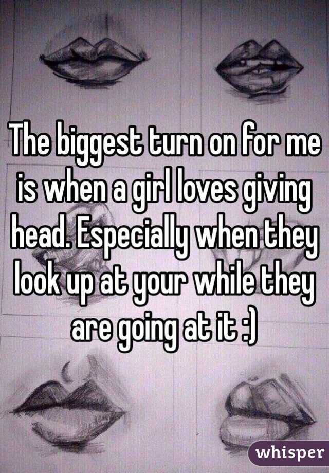 The biggest turn on for me is when a girl loves giving head. Especially when they look up at your while they are going at it :)