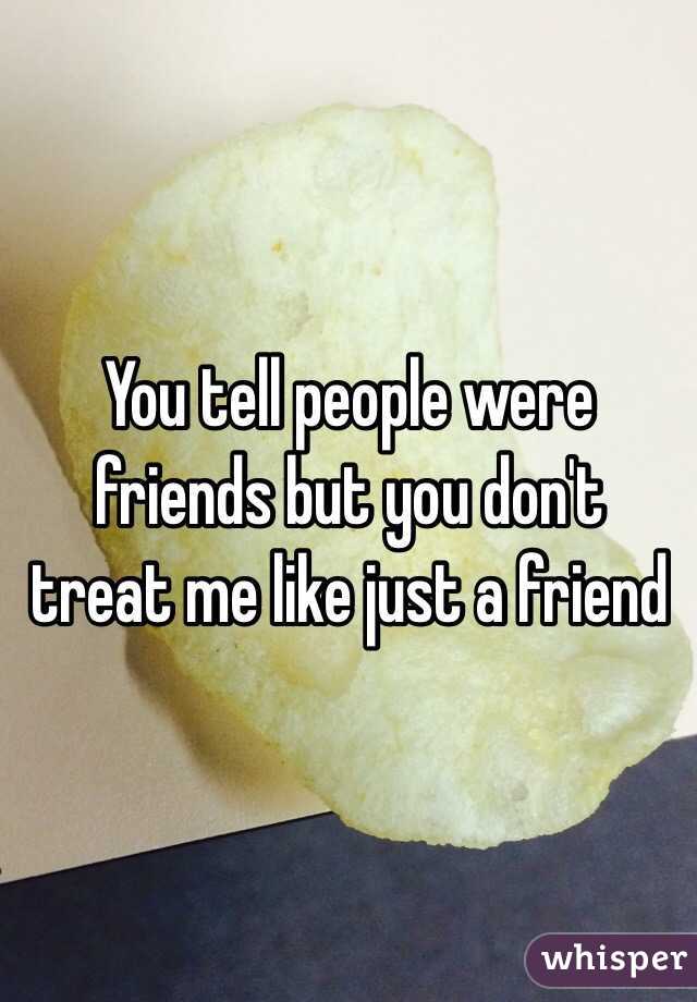 You tell people were friends but you don't treat me like just a friend