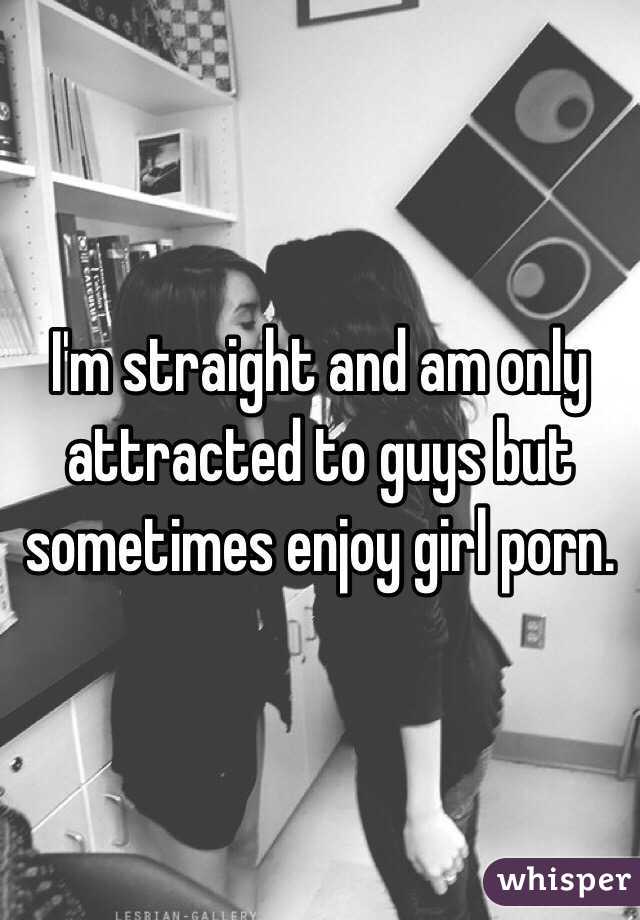 I'm straight and am only attracted to guys but sometimes enjoy girl porn. 