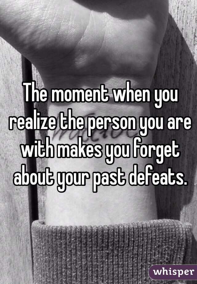 The moment when you realize the person you are with makes you forget about your past defeats.
