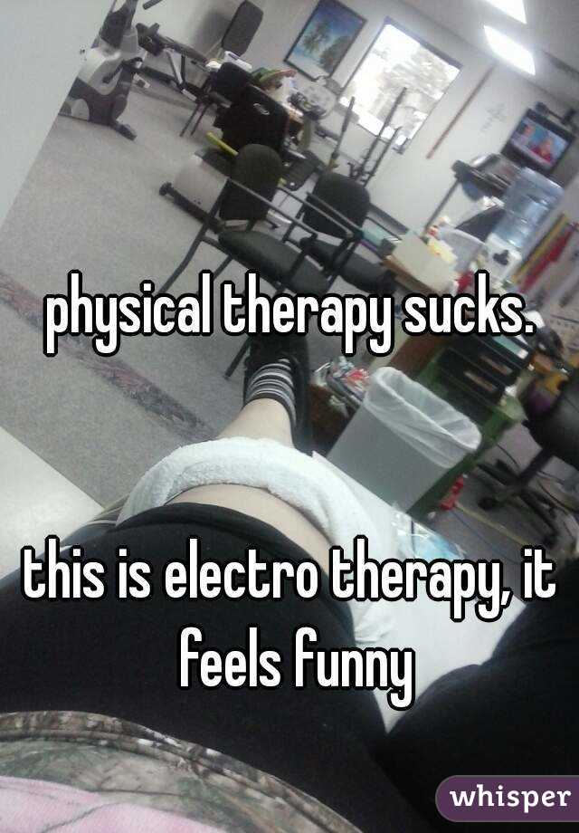 physical therapy sucks.


this is electro therapy, it feels funny