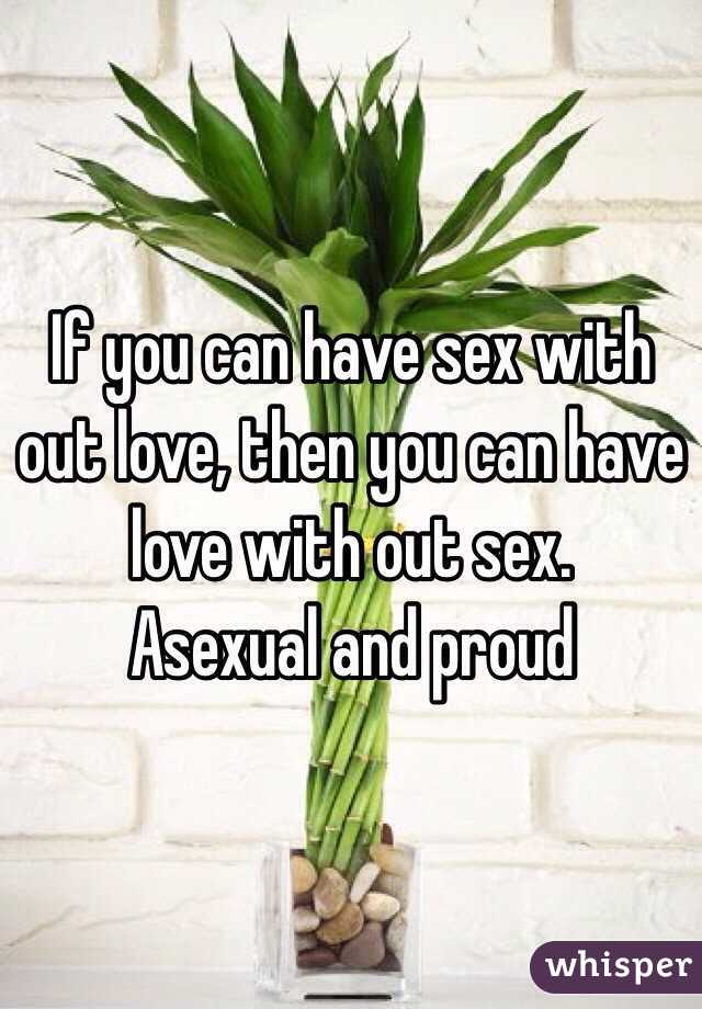 If you can have sex with out love, then you can have love with out sex. 
Asexual and proud 