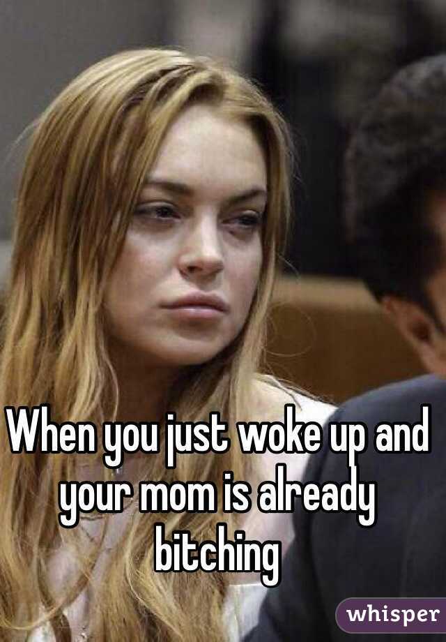 When you just woke up and your mom is already bitching 