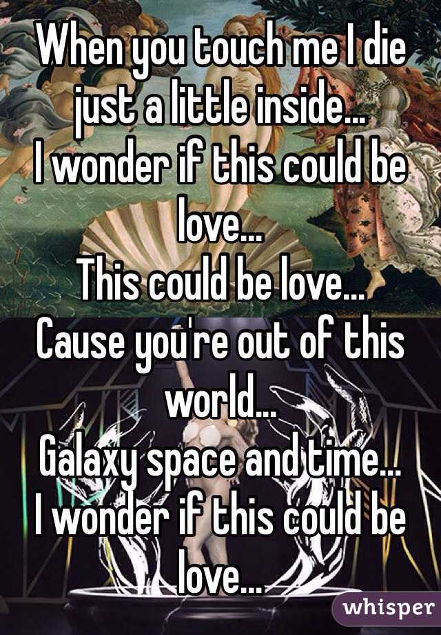 When you touch me I die just a little inside...
I wonder if this could be love...
This could be love...
Cause you're out of this world...
Galaxy space and time...
I wonder if this could be love...