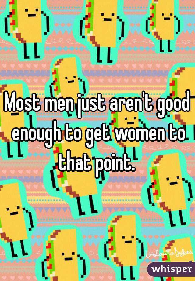Most men just aren't good enough to get women to that point. 