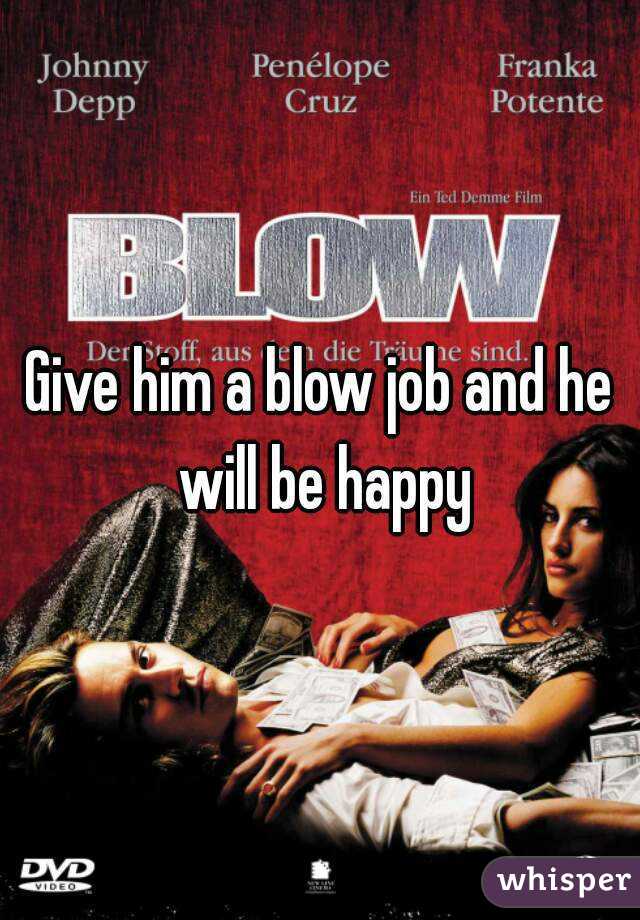 Give him a blow job and he will be happy