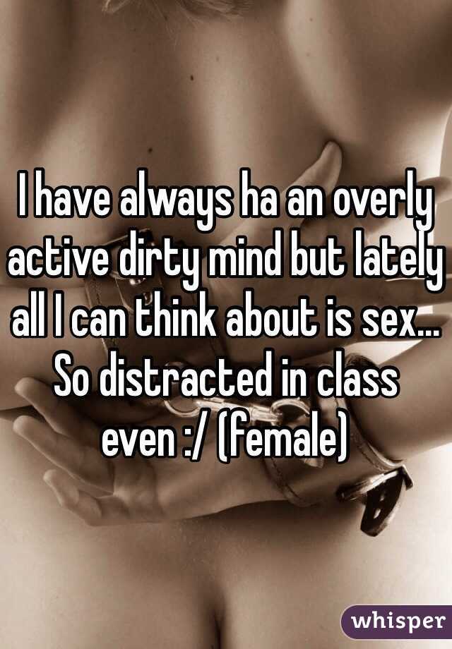 I have always ha an overly active dirty mind but lately all I can think about is sex... So distracted in class even :/ (female)