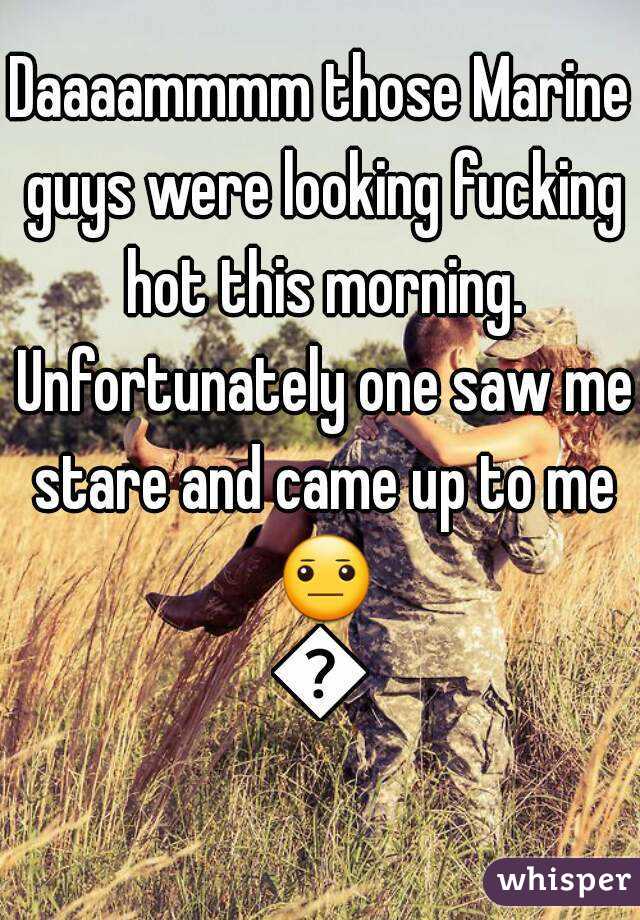 Daaaammmm those Marine guys were looking fucking hot this morning. Unfortunately one saw me stare and came up to me 😐😐