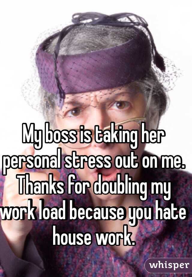 My boss is taking her personal stress out on me. Thanks for doubling my work load because you hate house work.
