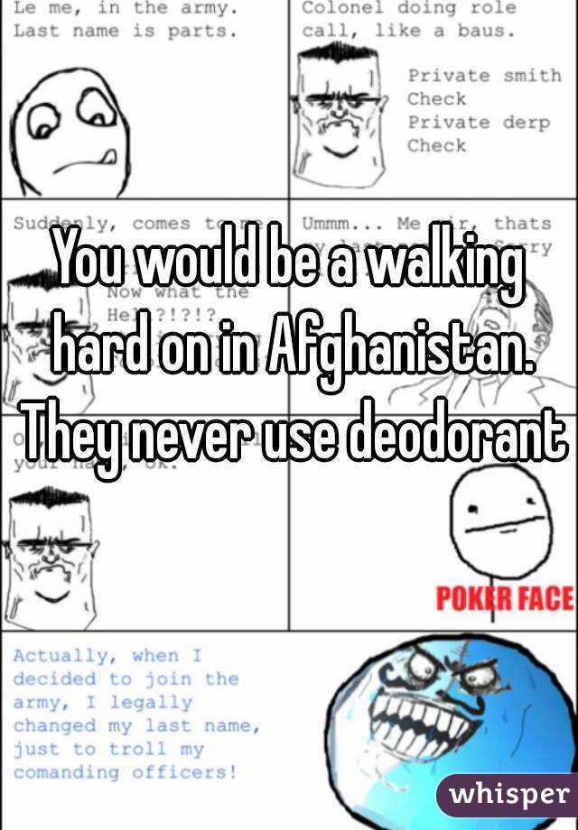 You would be a walking hard on in Afghanistan. They never use deodorant 
