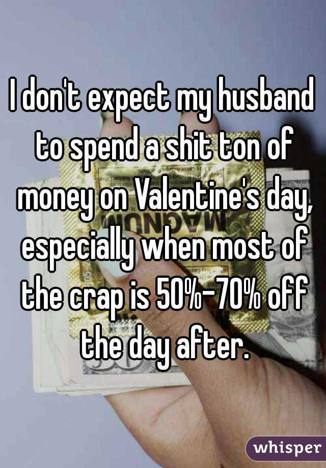 I don't expect my husband to spend a shit ton of money on Valentine's day, especially when most of the crap is 50%-70% off the day after.