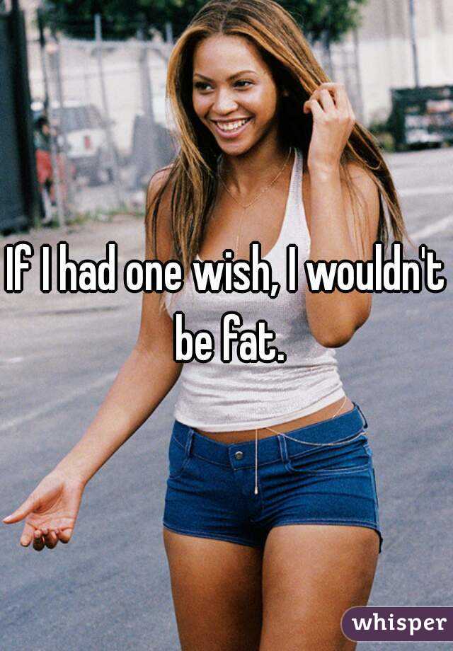 If I had one wish, I wouldn't be fat.
