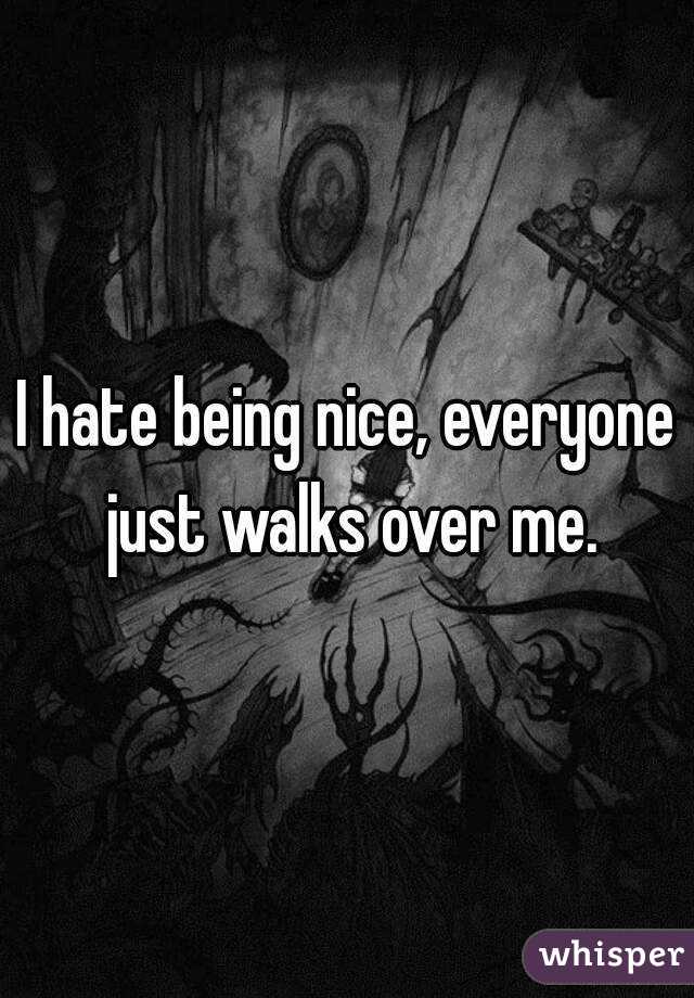 I hate being nice, everyone just walks over me.