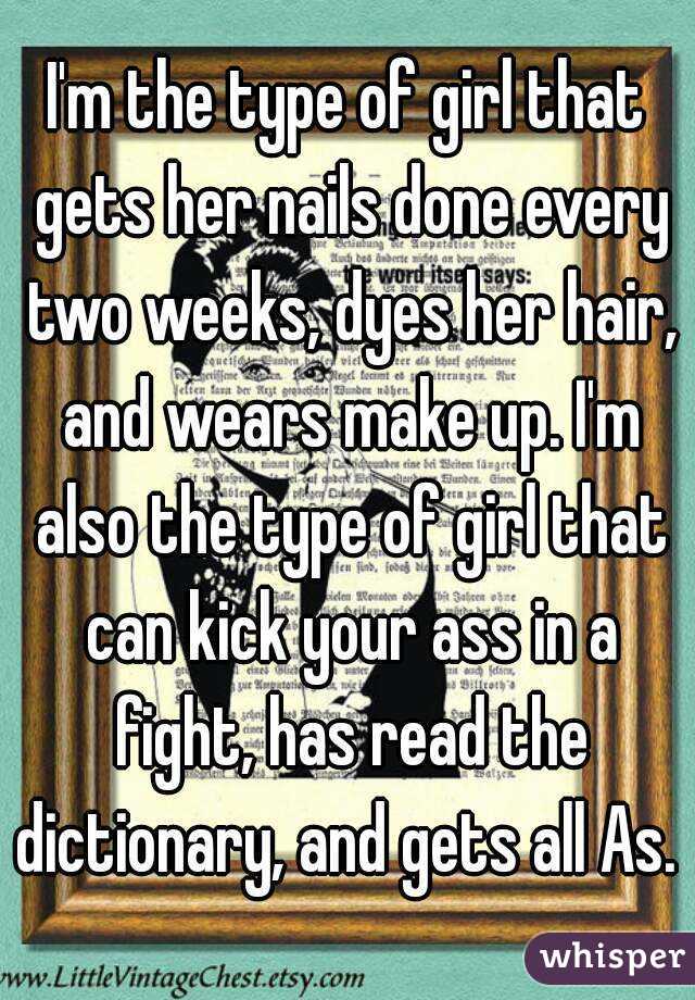 I'm the type of girl that gets her nails done every two weeks, dyes her hair, and wears make up. I'm also the type of girl that can kick your ass in a fight, has read the dictionary, and gets all As. 