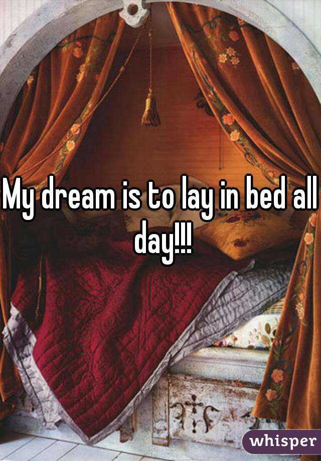 My dream is to lay in bed all day!!!