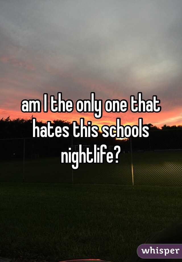 am I the only one that hates this schools nightlife? 