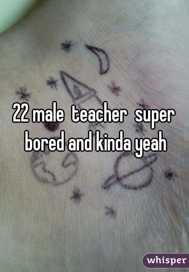 22 male  teacher  super bored and kinda yeah
