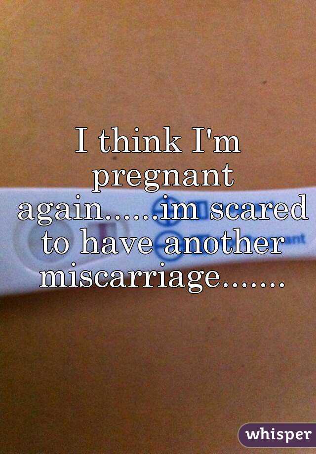 I think I'm pregnant again......im scared to have another miscarriage.......