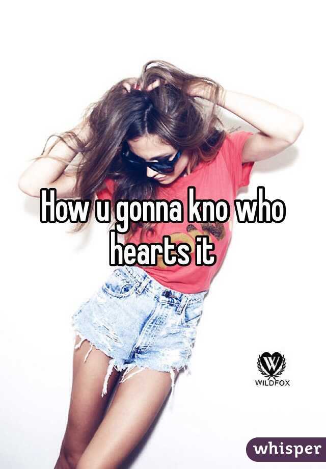 How u gonna kno who hearts it