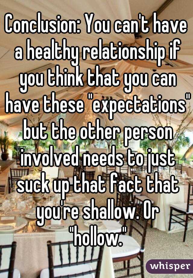 Conclusion: You can't have a healthy relationship if you think that you can have these "expectations" but the other person involved needs to just suck up that fact that you're shallow. Or "hollow."