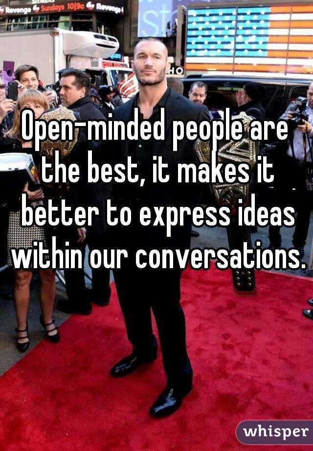 Open-minded people are the best, it makes it better to express ideas within our conversations. 