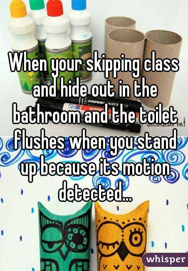 When your skipping class and hide out in the bathroom and the toilet flushes when you stand up because its motion detected...