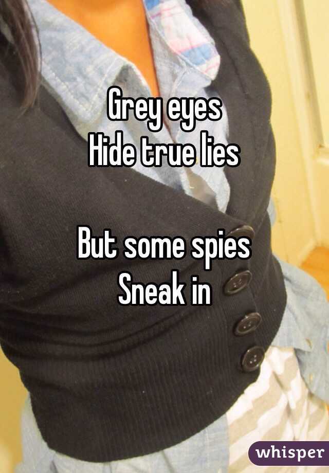 Grey eyes
Hide true lies

But some spies
Sneak in