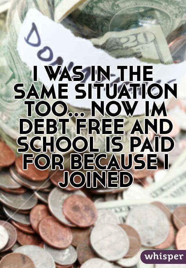 I WAS IN THE SAME SITUATION TOO... NOW IM DEBT FREE AND SCHOOL IS PAID FOR BECAUSE I JOINED
