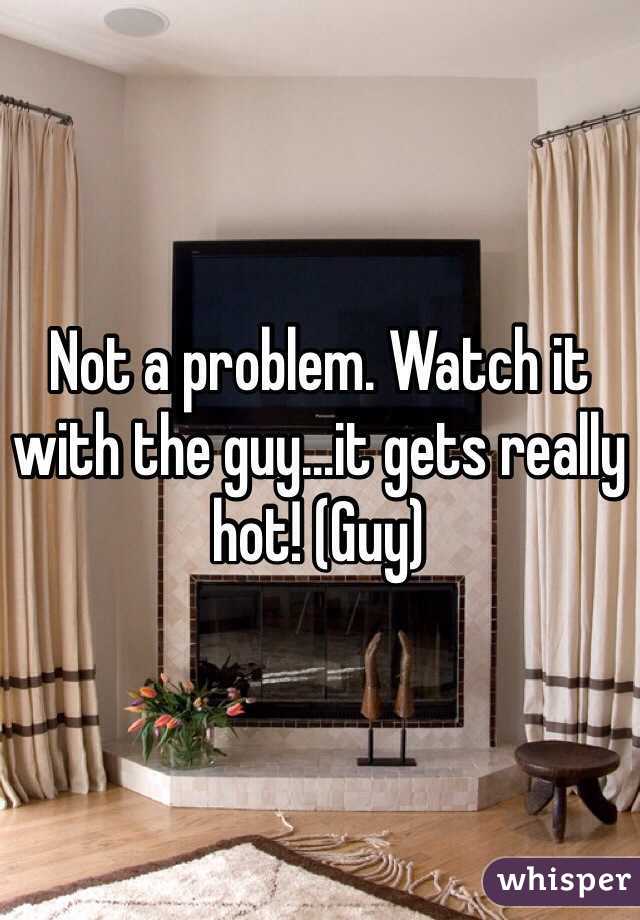 Not a problem. Watch it with the guy...it gets really hot! (Guy)