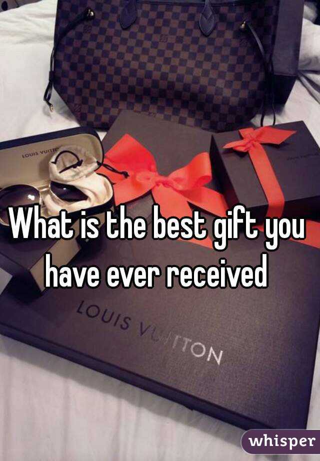 What is the best gift you have ever received 