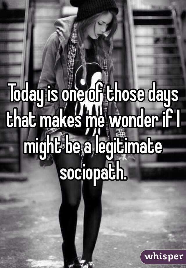 Today is one of those days that makes me wonder if I might be a legitimate sociopath. 