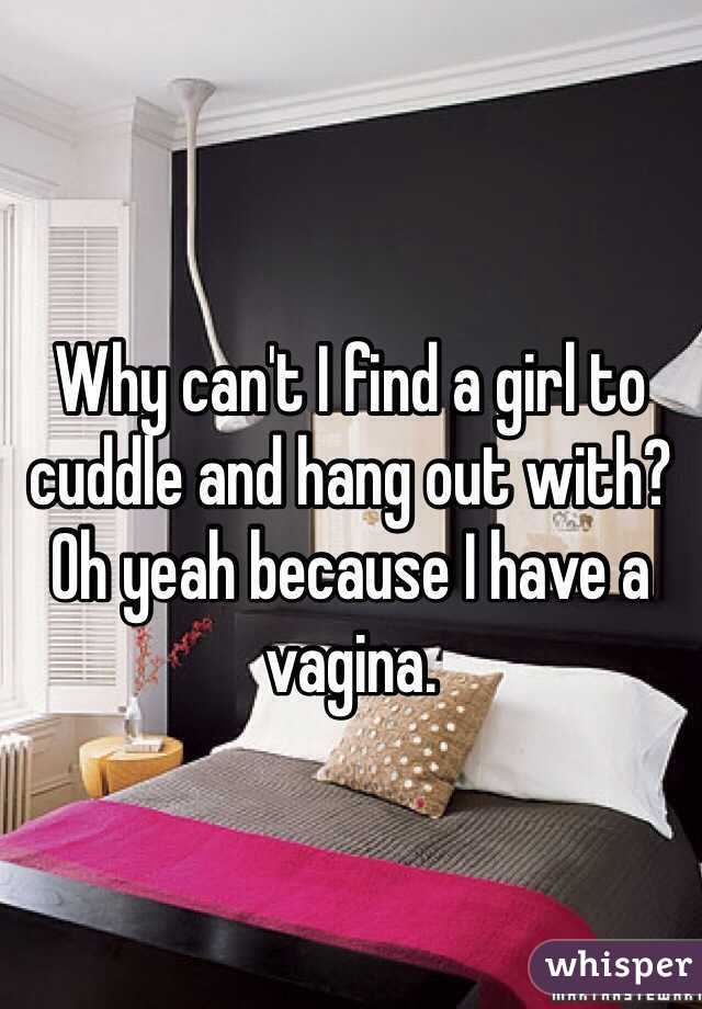 Why can't I find a girl to cuddle and hang out with? Oh yeah because I have a vagina.