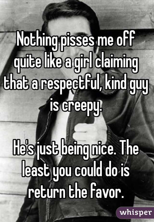 Nothing pisses me off quite like a girl claiming that a respectful, kind guy is creepy. 

He's just being nice. The least you could do is return the favor. 