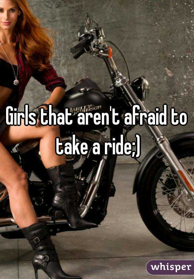 Girls that aren't afraid to take a ride;)