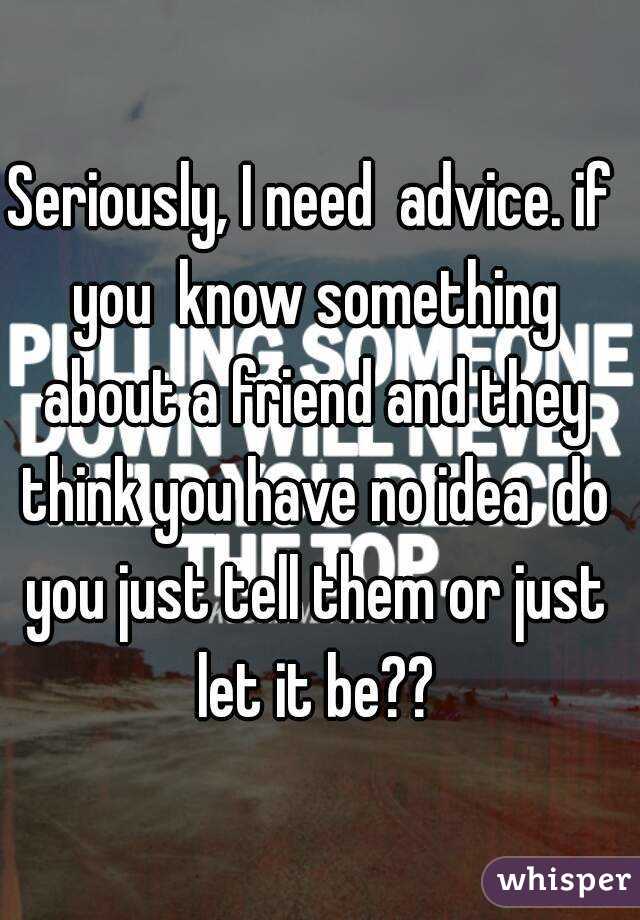 Seriously, I need  advice. if you  know something about a friend and they think you have no idea  do you just tell them or just let it be??