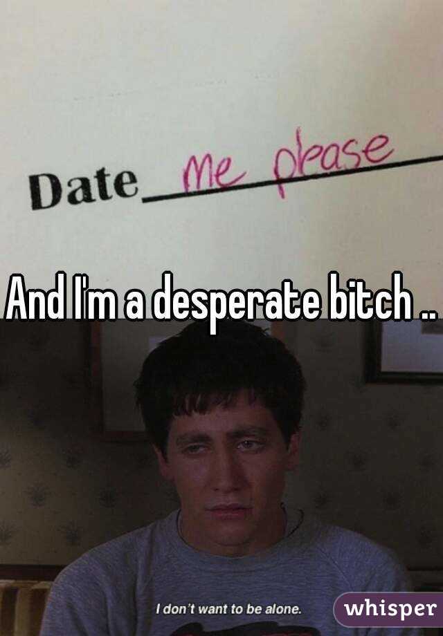 And I'm a desperate bitch ..