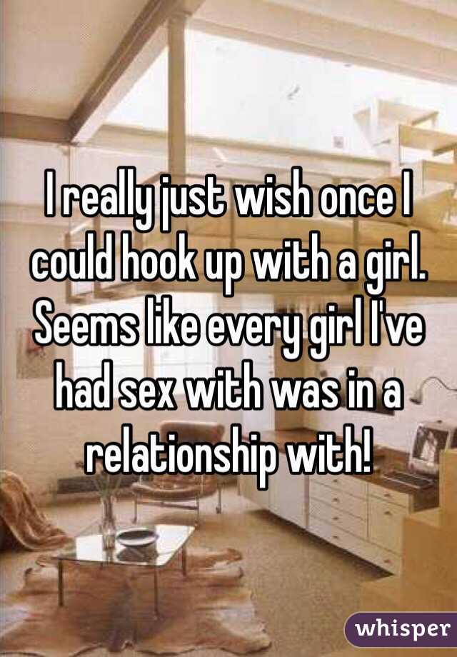 I really just wish once I could hook up with a girl. Seems like every girl I've had sex with was in a relationship with!