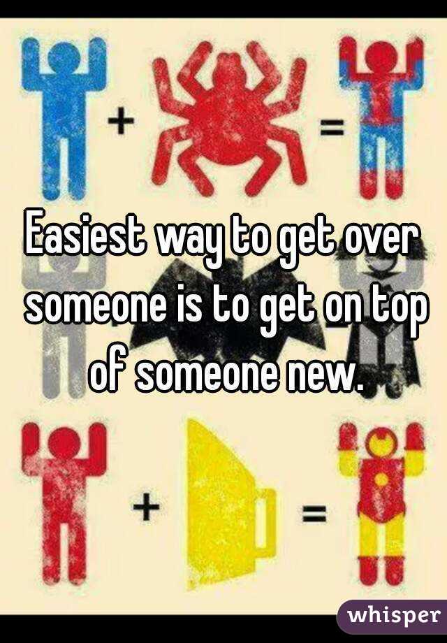 Easiest way to get over someone is to get on top of someone new.