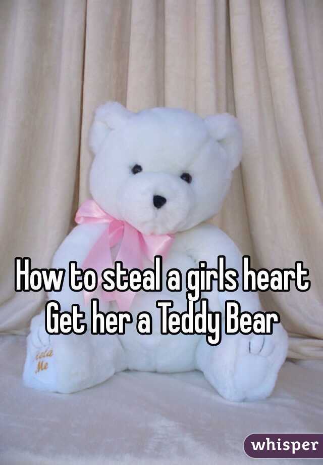 How to steal a girls heart 
Get her a Teddy Bear 