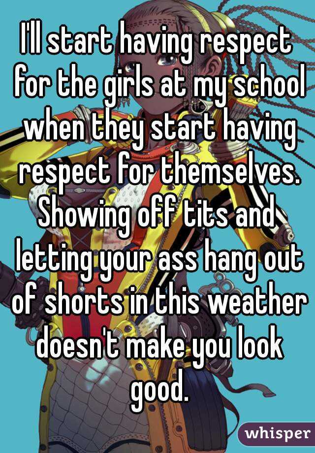 I'll start having respect for the girls at my school when they start having respect for themselves.
Showing off tits and letting your ass hang out of shorts in this weather doesn't make you look good.