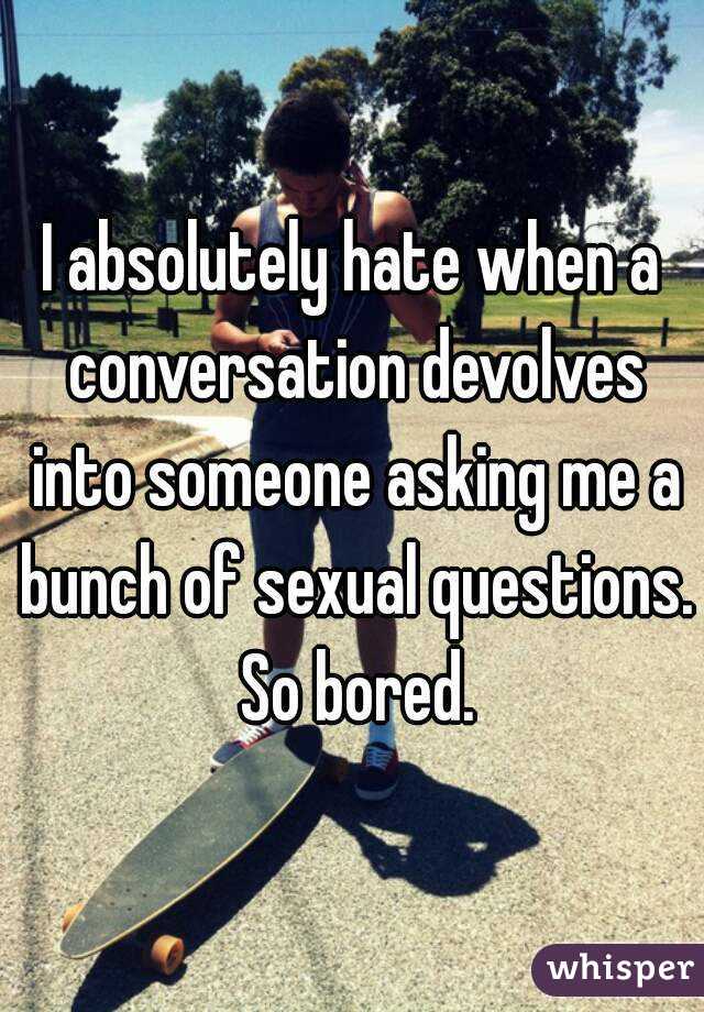 I absolutely hate when a conversation devolves into someone asking me a bunch of sexual questions. So bored.