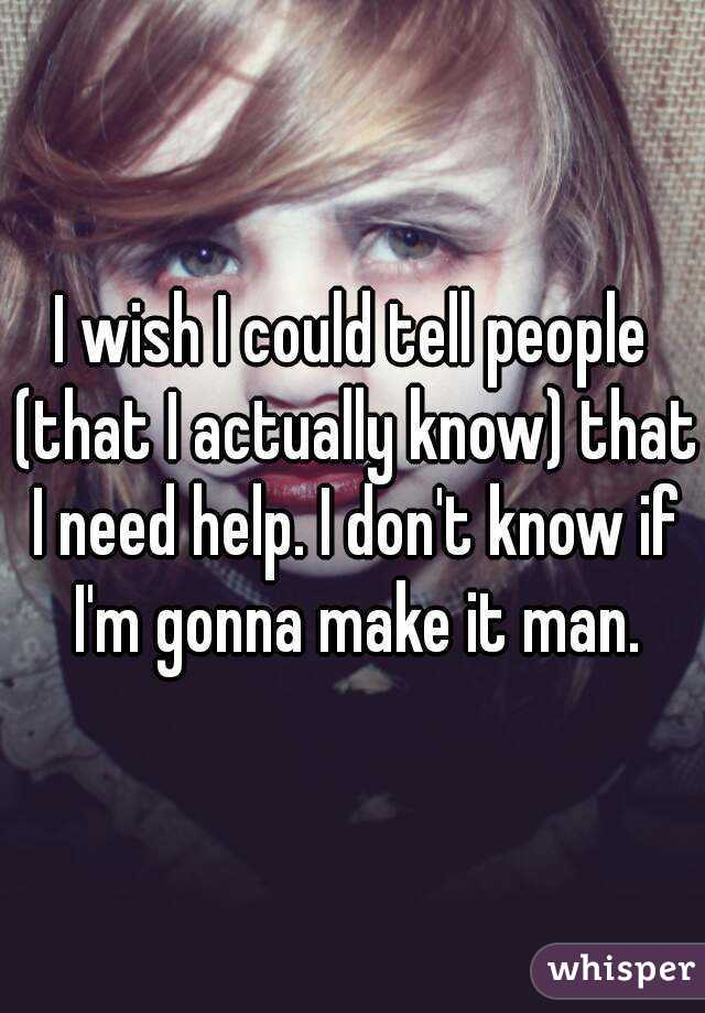 I wish I could tell people (that I actually know) that I need help. I don't know if I'm gonna make it man.
