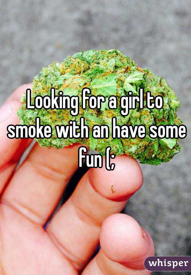Looking for a girl to smoke with an have some fun (;