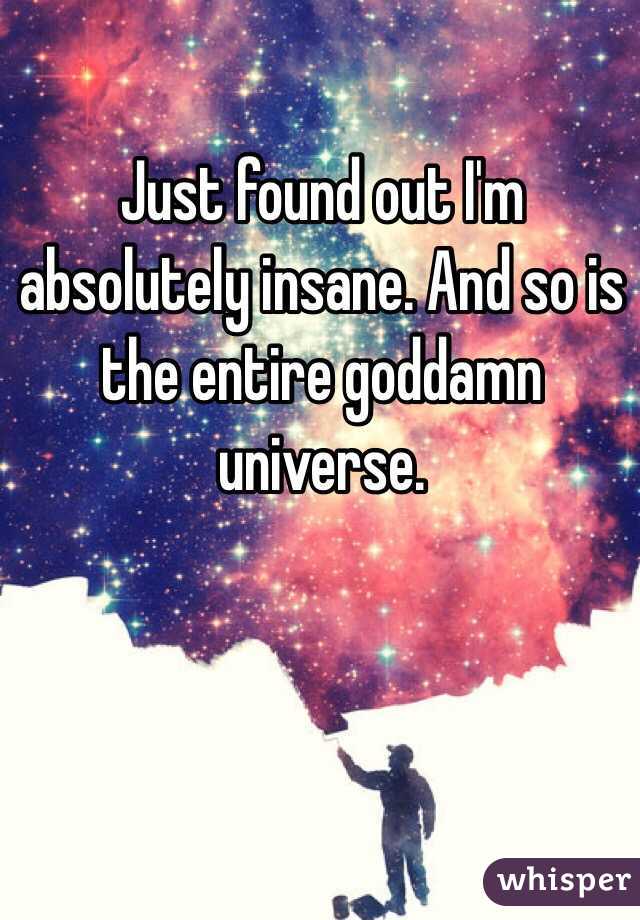 Just found out I'm absolutely insane. And so is the entire goddamn universe. 