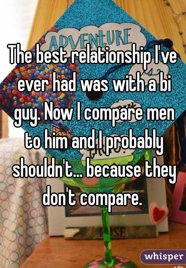 The best relationship I've ever had was with a bi guy. Now I compare men to him and I probably shouldn't... because they don't compare. 