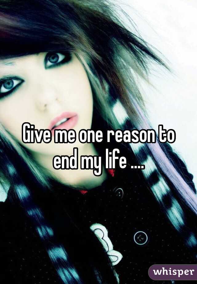 Give me one reason to
end my life ....
